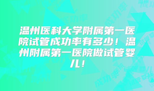 温州医科大学附属第一医院试管成功率有多少！温州附属第一医院做试管婴儿！