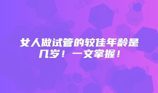 女人做试管的较佳年龄是几岁!一文掌握!