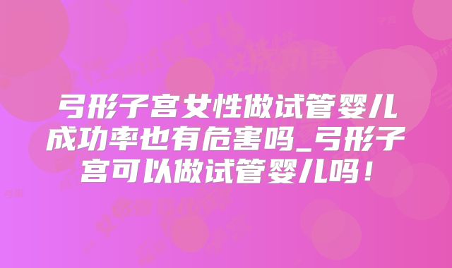 弓形子宫女性做试管婴儿成功率也有危害吗_弓形子宫可以做试管婴儿吗!