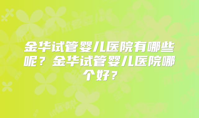 金华试管婴儿医院有哪些呢？金华试管婴儿医院哪个好？