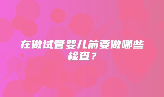 在做试管婴儿前要做哪些检查?