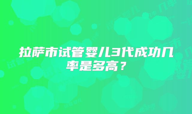 拉萨市试管婴儿3代成功几率是多高?