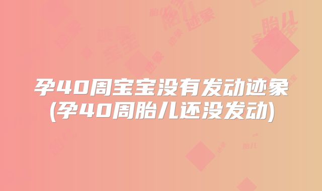 孕40周宝宝没有发动迹象(孕40周胎儿还没发动)