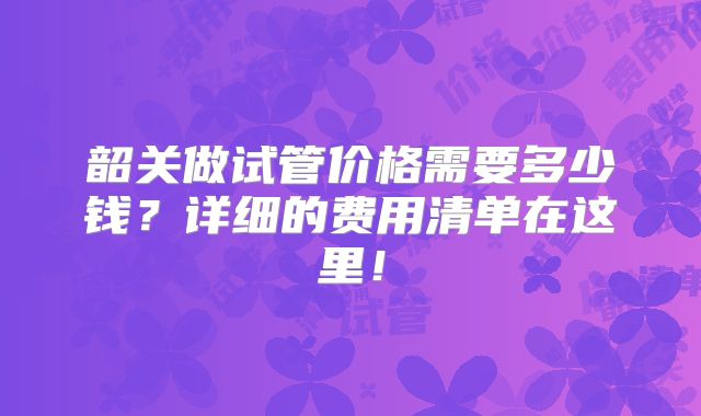 韶关做试管价格需要多少钱?详细的费用清单在这里!