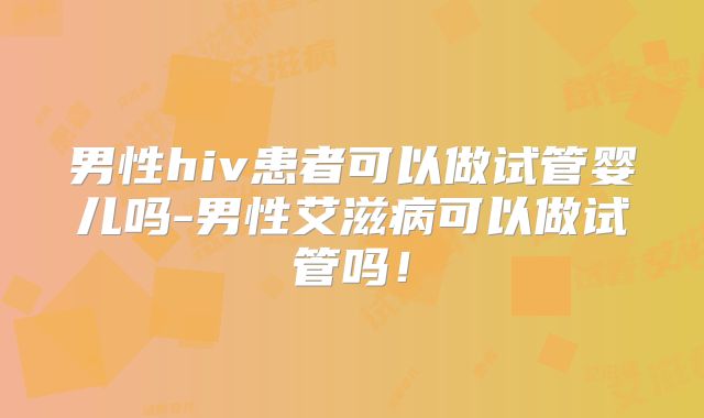 男性hiv患者可以做试管婴儿吗-男性艾滋病可以做试管吗!