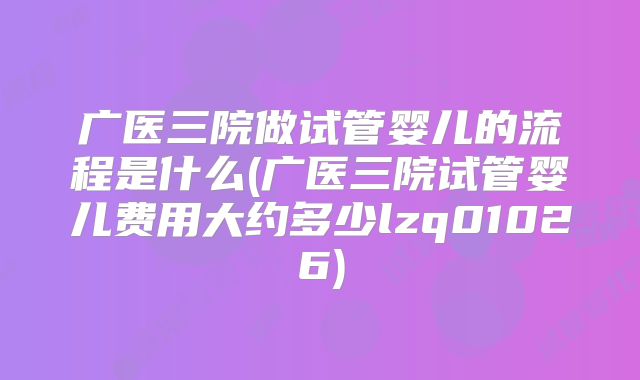 广医三院做试管婴儿的流程是什么(广医三院试管婴儿费用大约多少lzq01026)