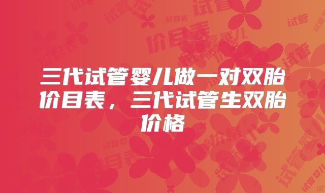 三代试管婴儿做一对双胎价目表，三代试管生双胎价格