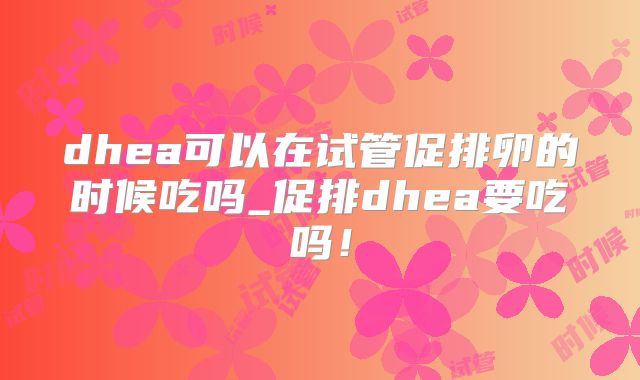 dhea可以在试管促排卵的时候吃吗_促排dhea要吃吗!