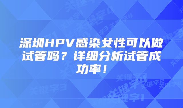 深圳HPV感染女性可以做试管吗?详细分析试管成功率!