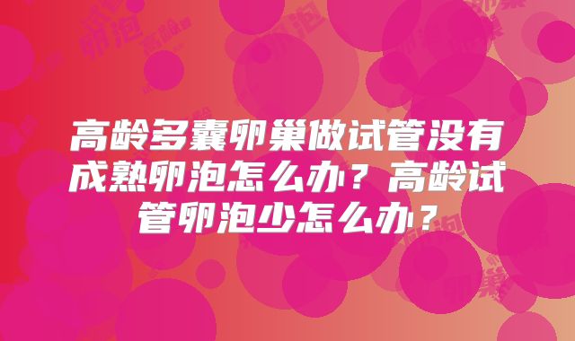高龄多囊卵巢做试管没有成熟卵泡怎么办？高龄试管卵泡少怎么办？