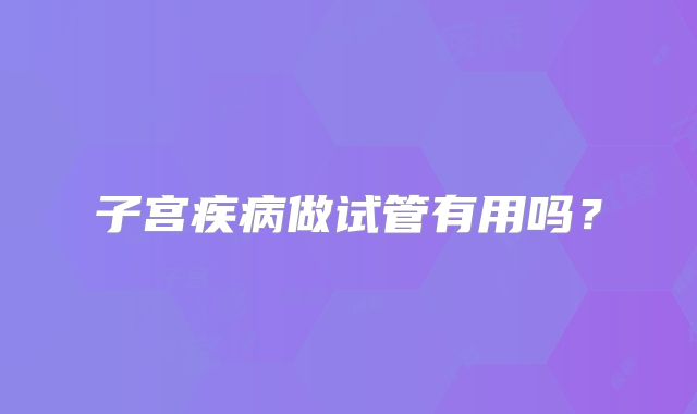 子宫疾病做试管有用吗？
