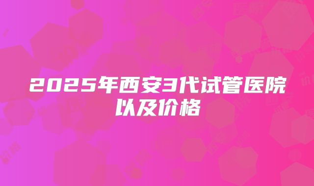 2025年西安3代试管医院以及价格