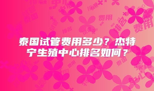 泰国试管费用多少？杰特宁生殖中心排名如何？