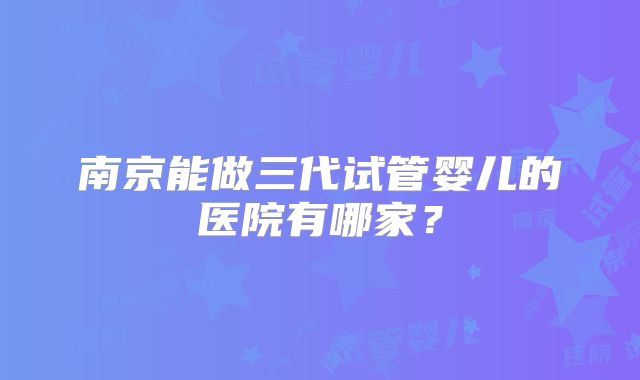 南京能做三代试管婴儿的医院有哪家？