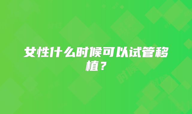女性什么时候可以试管移植？