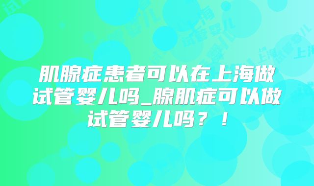 肌腺症患者可以在上海做试管婴儿吗_腺肌症可以做试管婴儿吗?!