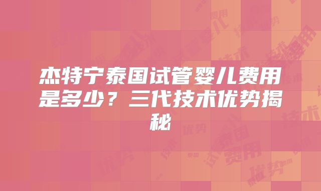 杰特宁泰国试管婴儿费用是多少？三代技术优势揭秘