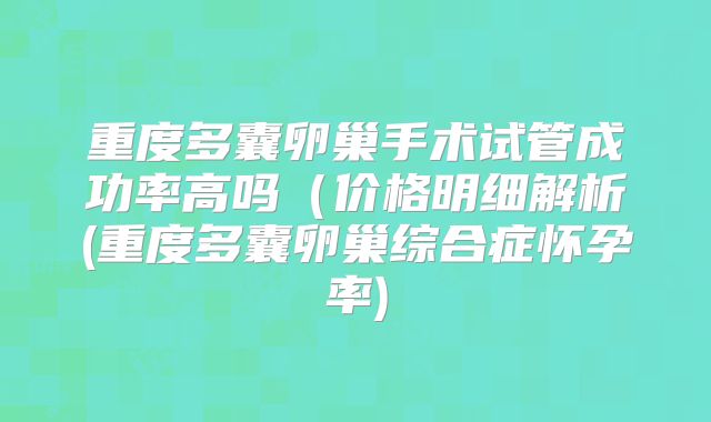 重度多囊卵巢手术试管成功率高吗（价格明细解析(重度多囊卵巢综合症怀孕率)