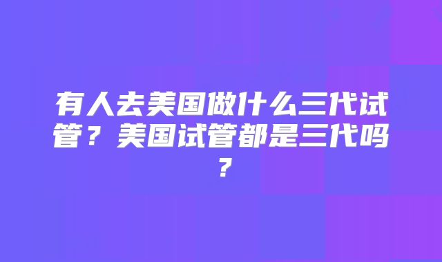 有人去美国做什么三代试管?美国试管都是三代吗?