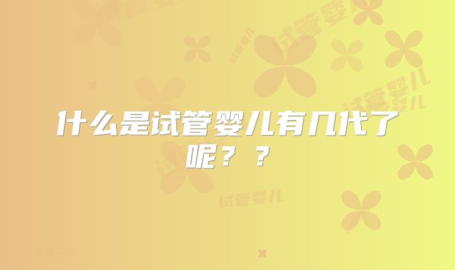 什么是试管婴儿有几代了呢??