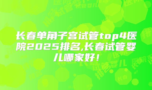 长春单角子宫试管top4医院2025排名,长春试管婴儿哪家好!
