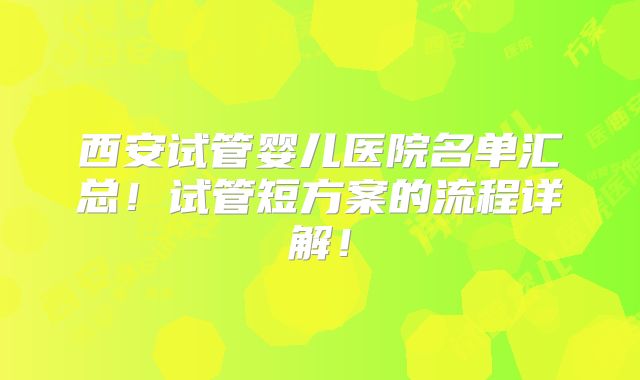 西安试管婴儿医院名单汇总!试管短方案的流程详解!