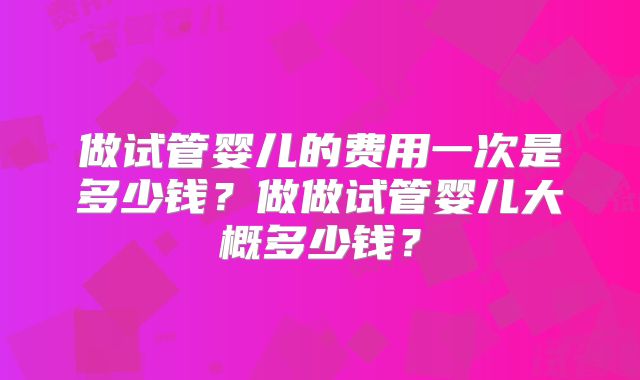 做试管婴儿的费用一次是多少钱？做做试管婴儿大概多少钱？