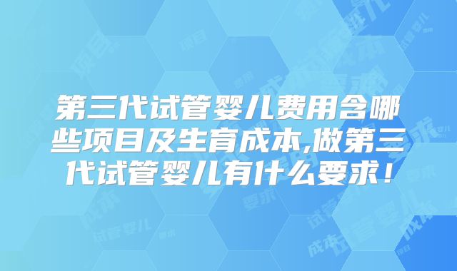 第三代试管婴儿费用含哪些项目及生育成本,做第三代试管婴儿有什么要求!