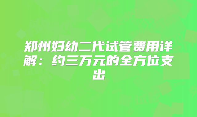 郑州妇幼二代试管费用详解:约三万元的全方位支出