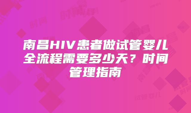 南昌HIV患者做试管婴儿全流程需要多少天?时间管理指南