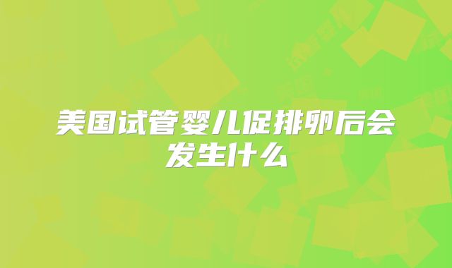 美国试管婴儿促排卵后会发生什么