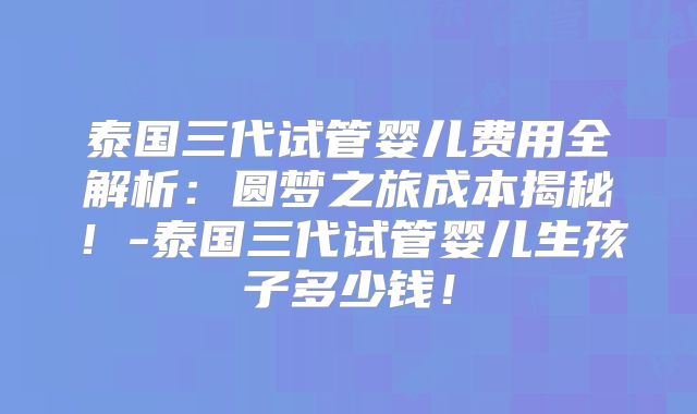 泰国三代试管婴儿费用全解析：圆梦之旅成本揭秘！-泰国三代试管婴儿生孩子多少钱！