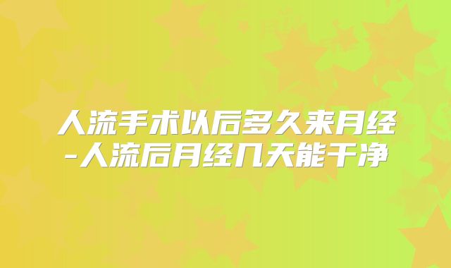 人流手术以后多久来月经-人流后月经几天能干净