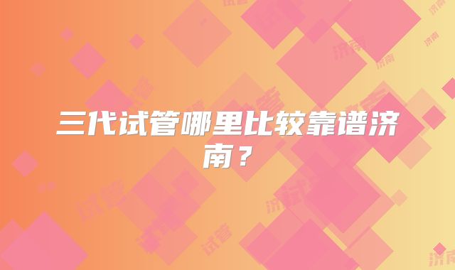 三代试管哪里比较靠谱济南？