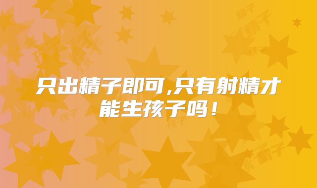 只出精子即可,只有射精才能生孩子吗！