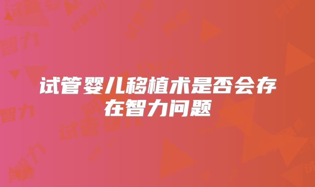 试管婴儿移植术是否会存在智力问题
