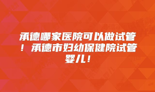 承德哪家医院可以做试管!承德市妇幼保健院试管婴儿!