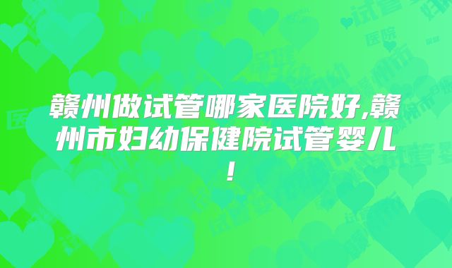 赣州做试管哪家医院好,赣州市妇幼保健院试管婴儿!