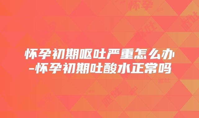 怀孕初期呕吐严重怎么办-怀孕初期吐酸水正常吗