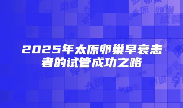 2025年太原卵巢早衰患者的试管成功之路