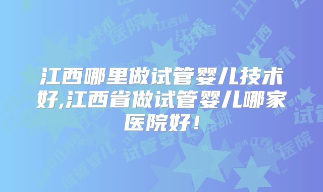 江西哪里做试管婴儿技术好,江西省做试管婴儿哪家医院好！