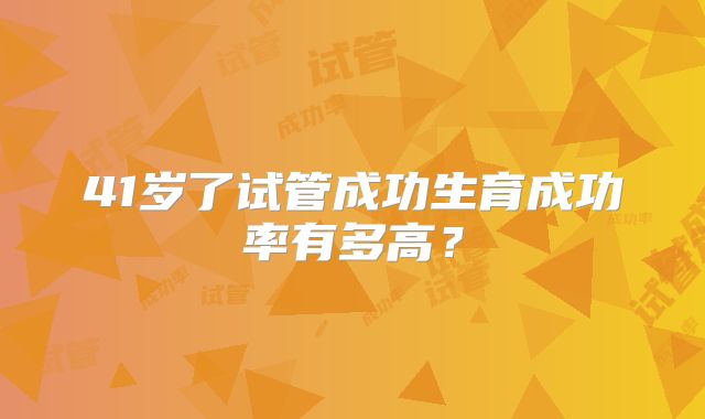 41岁了试管成功生育成功率有多高?
