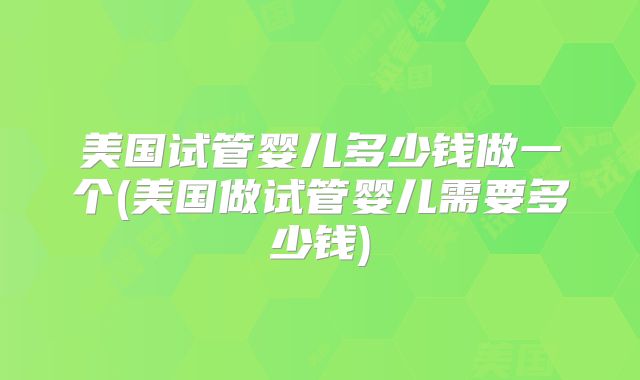 美国试管婴儿多少钱做一个(美国做试管婴儿需要多少钱)