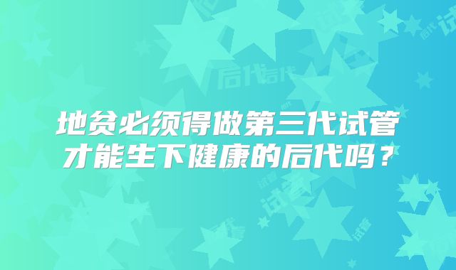 地贫必须得做第三代试管才能生下健康的后代吗？