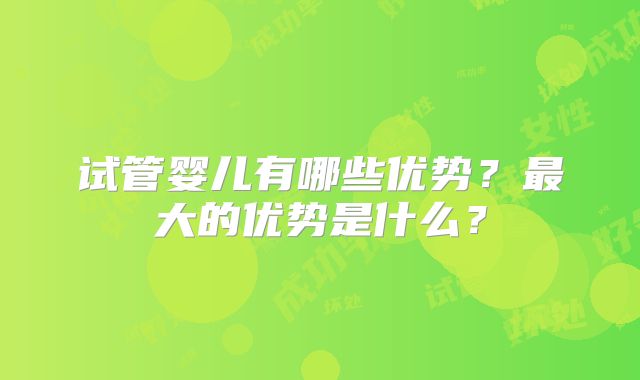 试管婴儿有哪些优势?最大的优势是什么?