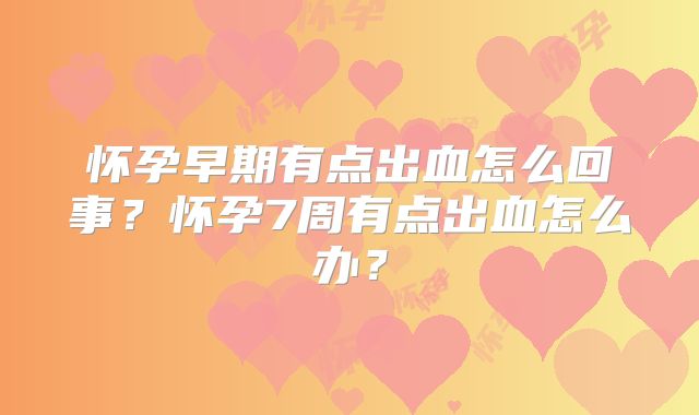 怀孕早期有点出血怎么回事?怀孕7周有点出血怎么办?