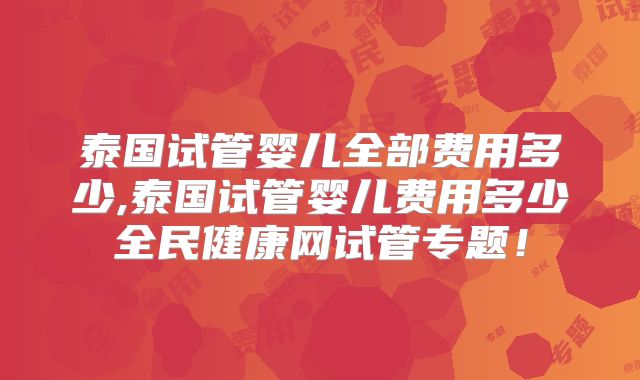 泰国试管婴儿全部费用多少,泰国试管婴儿费用多少全民健康网试管专题!