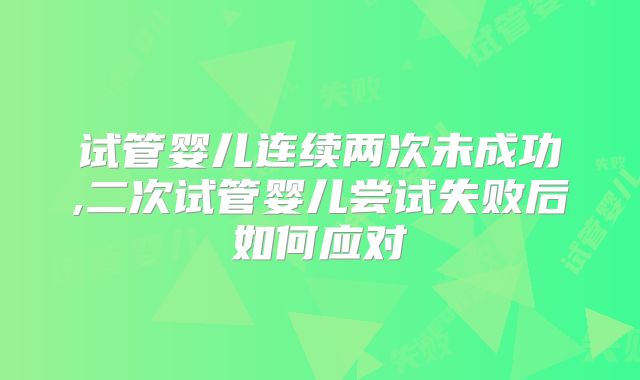 试管婴儿连续两次未成功,二次试管婴儿尝试失败后如何应对