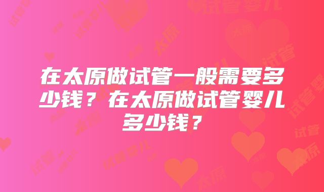 在太原做试管一般需要多少钱？在太原做试管婴儿多少钱？