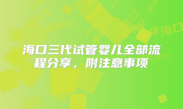 海口三代试管婴儿全部流程分享，附注意事项